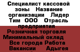 Специалист кассовой зоны › Название организации ­ Лидер Тим, ООО › Отрасль предприятия ­ Розничная торговля › Минимальный оклад ­ 1 - Все города Работа » Вакансии   . Адыгея респ.,Адыгейск г.